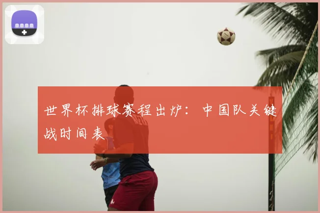 世界杯排球赛程出炉:中国队关键战时间表