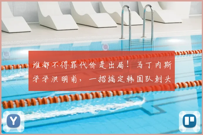 谁都不得罪代价是出局！马丁内斯学学洪明甫，一招搞定韩国队刺头