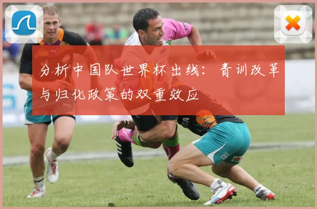 分析中国队世界杯出线:青训改革与归化政策的双重效应