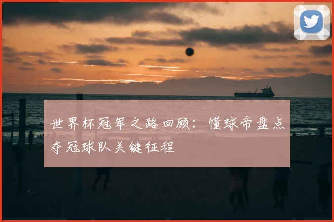 世界杯冠军之路回顾:懂球帝盘点夺冠球队关键征程