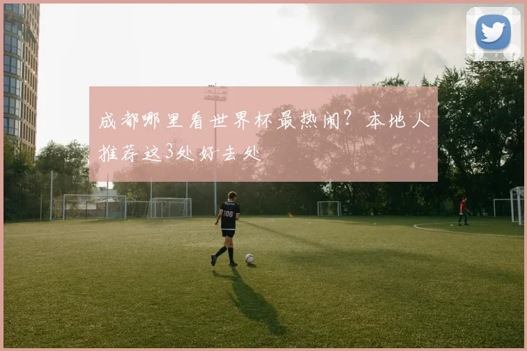 成都哪里看世界杯最热闹?本地人推荐这3处好去处