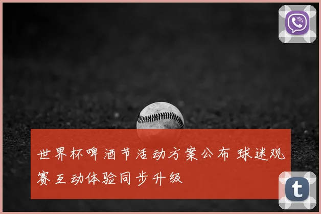 世界杯啤酒节活动方案公布 球迷观赛互动体验同步升级