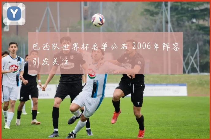 巴西队世界杯名单公布 2006年阵容引发关注