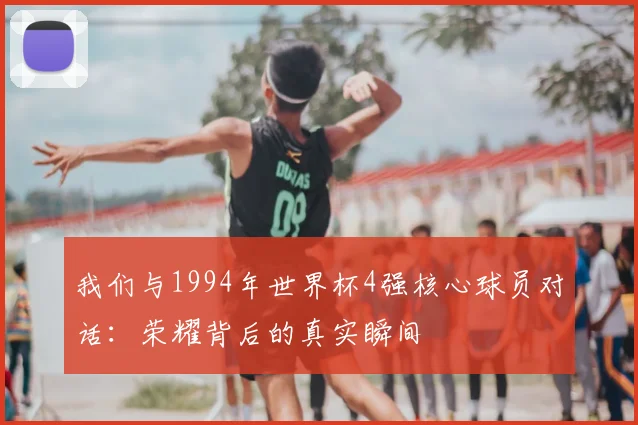 我们与1994年世界杯4强核心球员对话:荣耀背后的真实瞬间
