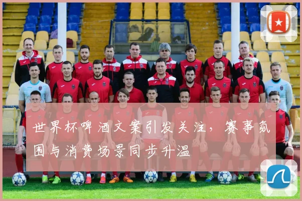 世界杯啤酒文案引发关注,赛事氛围与消费场景同步升温