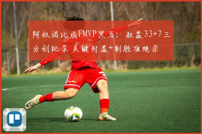 阿奴诺比成FMVP黑马:狂轰33+7三分创纪录 关键封盖+制胜准绝杀