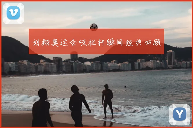 刘翔奥运会咬栏杆瞬间经典回顾