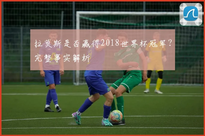 拉莫斯是否赢得2018世界杯冠军?完整事实解析