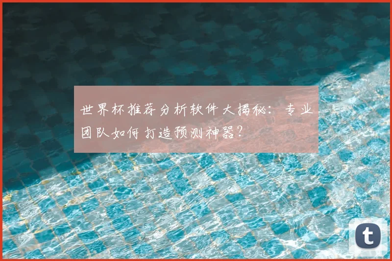世界杯推荐分析软件大揭秘：专业团队如何打造预测神器？
