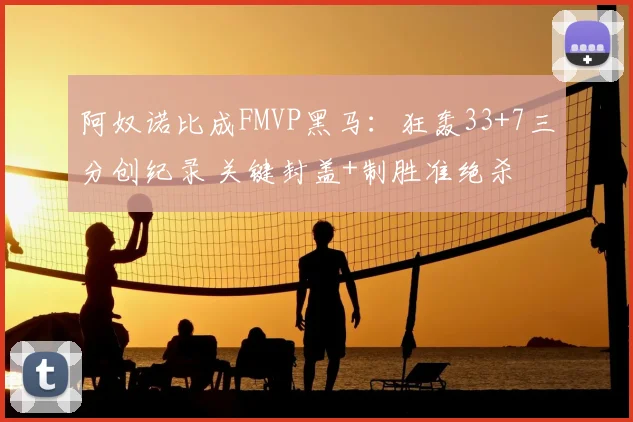 阿奴诺比成FMVP黑马:狂轰33+7三分创纪录 关键封盖+制胜准绝杀