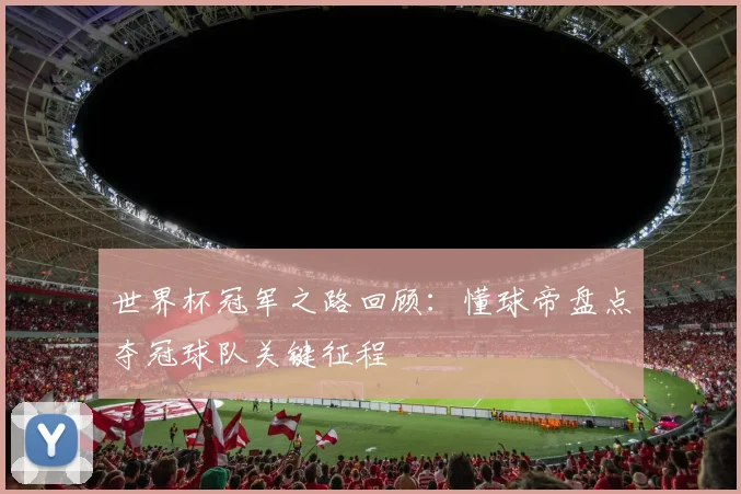 世界杯冠军之路回顾:懂球帝盘点夺冠球队关键征程