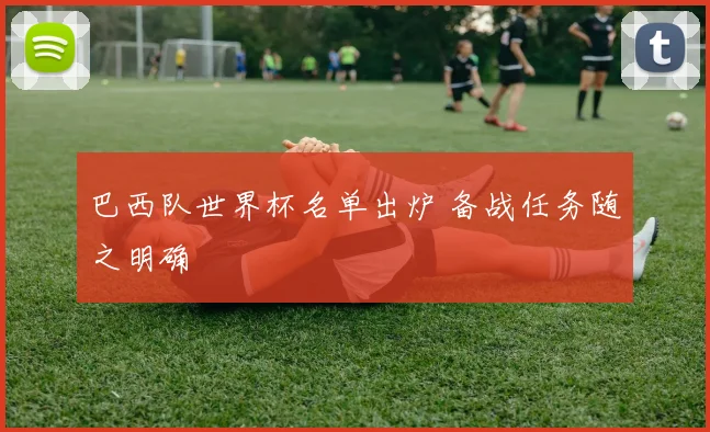巴西队世界杯名单出炉 备战任务随之明确