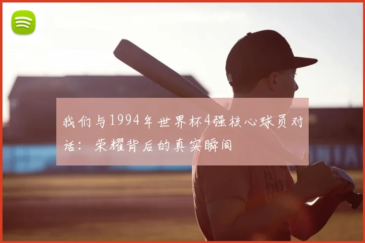 我们与1994年世界杯4强核心球员对话:荣耀背后的真实瞬间