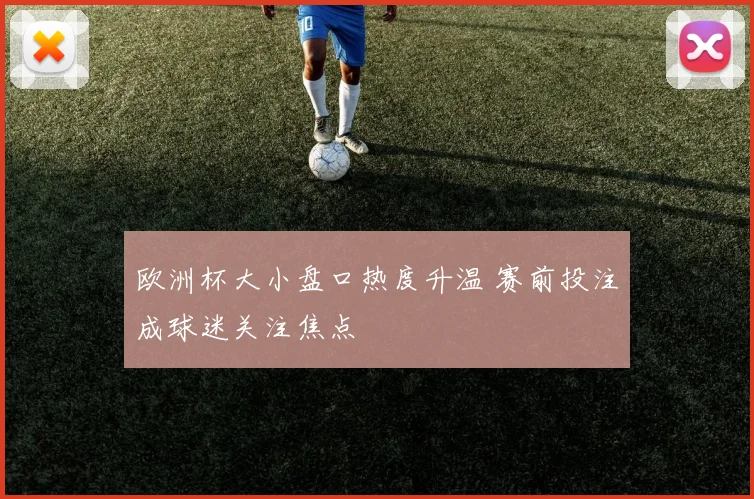 欧洲杯大小盘口热度升温 赛前投注成球迷关注焦点