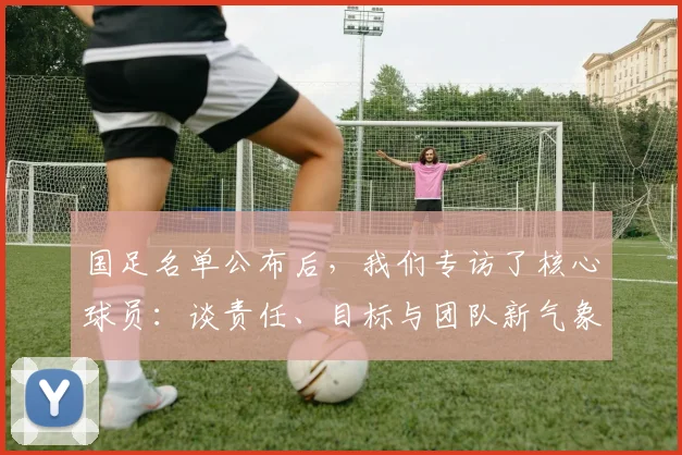 国足名单公布后,我们专访了核心球员:谈责任、目标与团队新气象